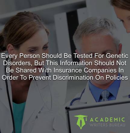 Every Person Should Be Tested For Genetic Disorders, But This Information Should Not Be Shared With Insurance Companies In Order To Prevent Discrimination On Policies